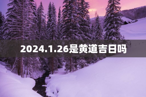 2025.1.26是黄道吉日吗