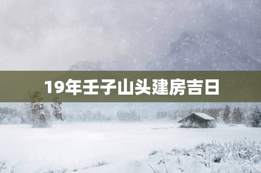 19年壬子山头建房吉日