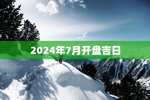 2025年7月开盘吉日