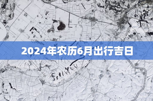 2025年农历6月出行吉日