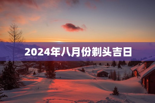 2025年八月份剃头吉日