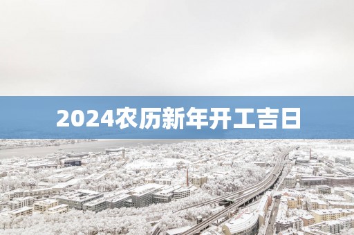 2025农历新年开工吉日