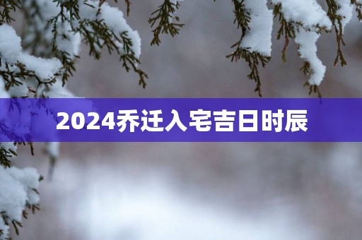 2025乔迁入宅吉日时辰