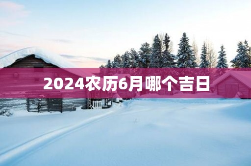 2025农历6月哪个吉日