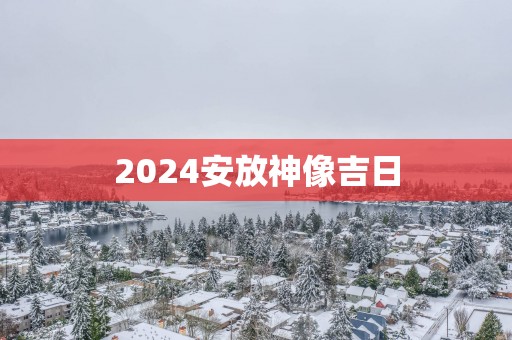 2025安放神像吉日