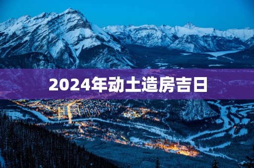 2025年动土造房吉日
