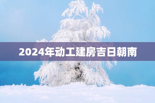 2025年动工建房吉日朝南