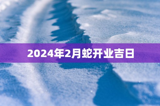 2025年2月蛇开业吉日