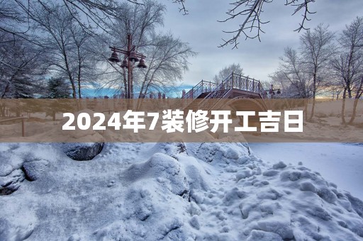 2025年7装修开工吉日