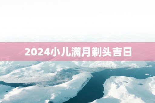 2025小儿满月剃头吉日