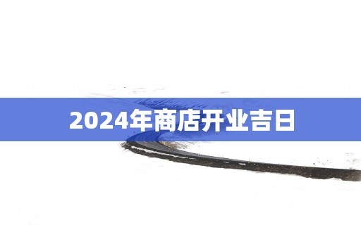 2025年商店开业吉日