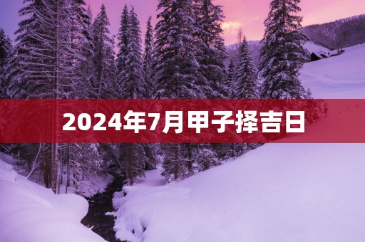 2025年7月甲子择吉日