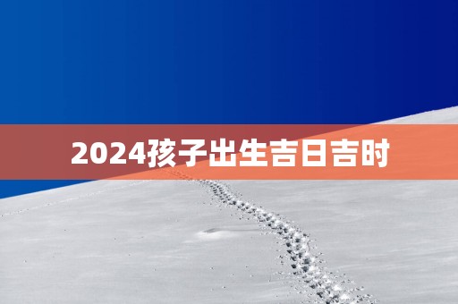 2025孩子出生吉日吉时