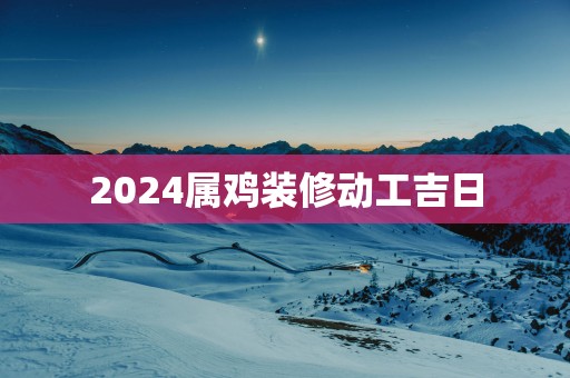 2025属鸡装修动工吉日
