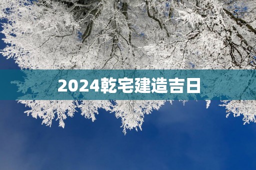 2025乾宅建造吉日