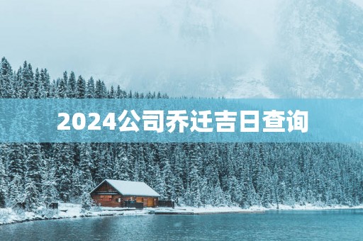 2025公司乔迁吉日查询