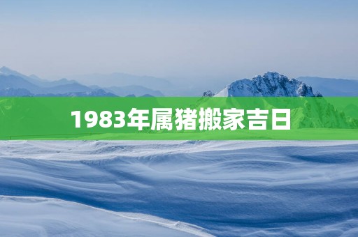 1983年属猪搬家吉日