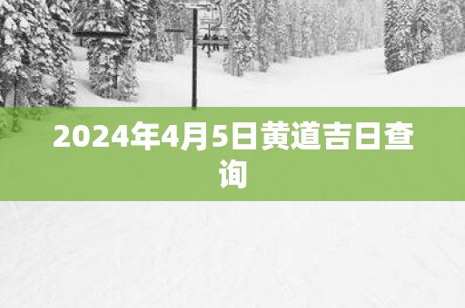 2025年4月5日黄道吉日查询