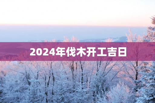 2025年伐木开工吉日