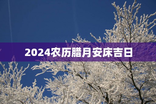 2025农历腊月安床吉日