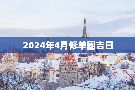 2025年4月修羊圈吉日