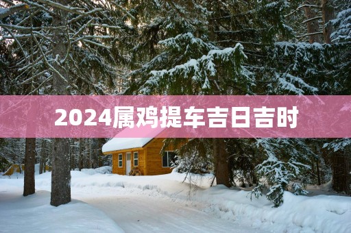 2025属鸡提车吉日吉时