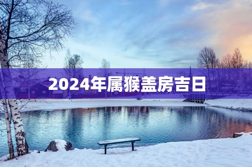 2025年属猴盖房吉日