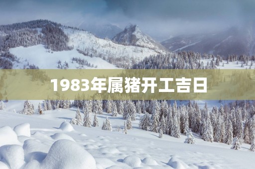 1983年属猪开工吉日
