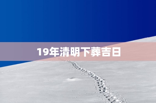 19年清明下葬吉日