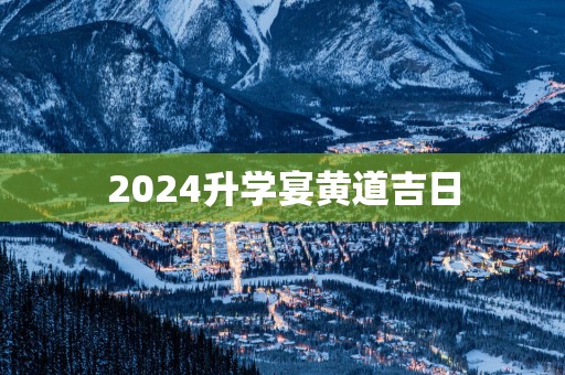 2025升学宴黄道吉日