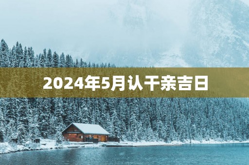 2025年5月认干亲吉日