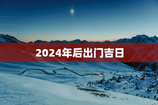 2025年后出门吉日