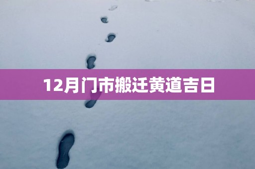 12月门市搬迁黄道吉日 12月门市搬迁黄道吉日
