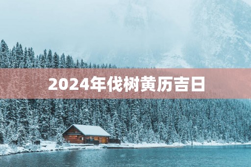 2025年伐树黄历吉日
