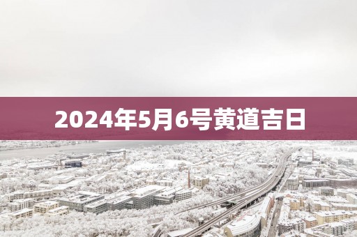 2025年5月6号黄道吉日