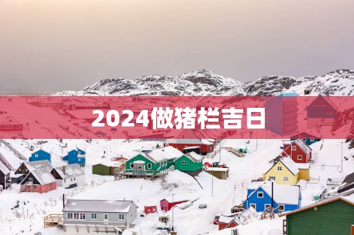 2025做猪栏吉日