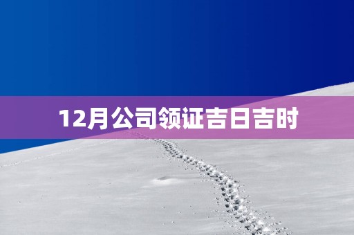 12月公司领证吉日吉时