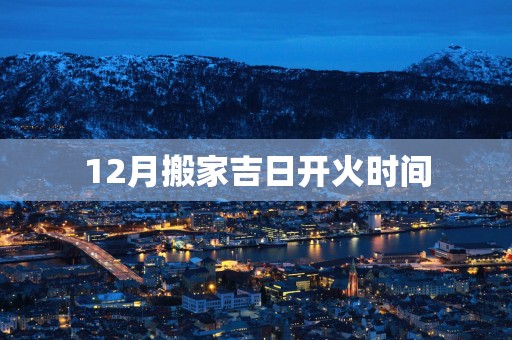 12月搬家吉日开火时间