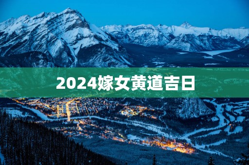 2025嫁女黄道吉日