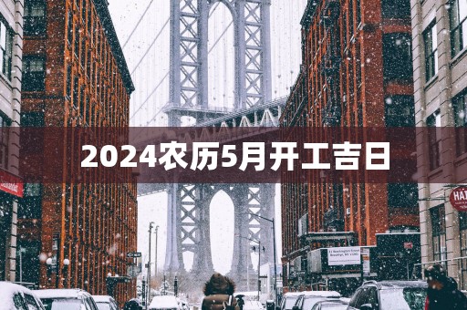 2025农历5月开工吉日