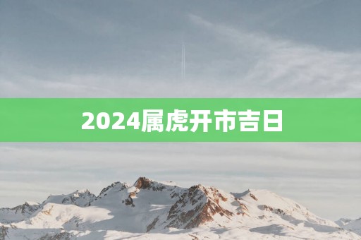 2025属虎开市吉日