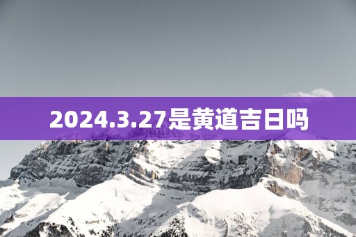 2025.3.27是黄道吉日吗
