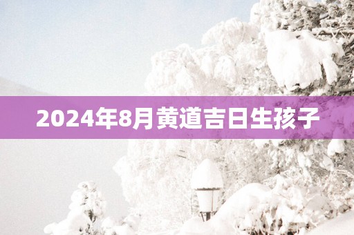 2025年8月黄道吉日生孩子