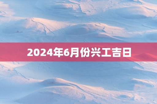 2025年6月份兴工吉日