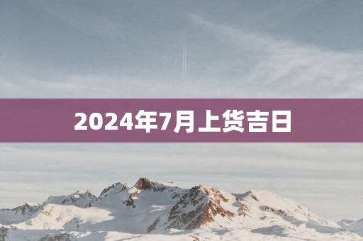 2025年7月上货吉日
