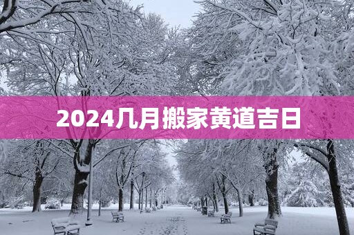 2025几月搬家黄道吉日 2025几月搬家黄道吉日