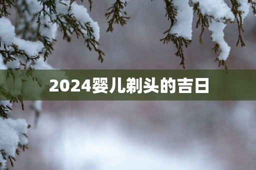 2025婴儿剃头的吉日 2025婴儿剃头的吉日