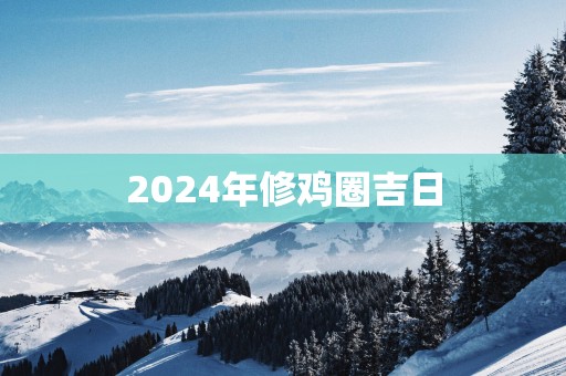 2025年修鸡圈吉日