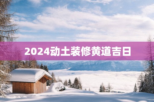 2025动土装修黄道吉日