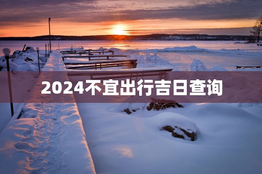 2025不宜出行吉日查询